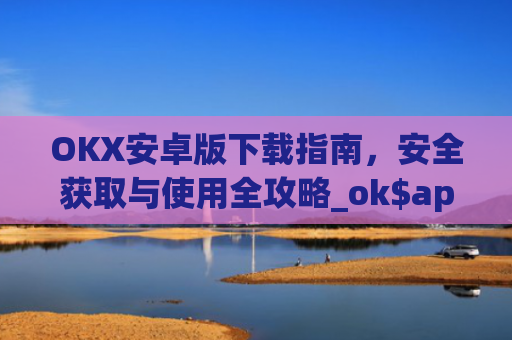 OKX安卓版下载指南，安全获取与使用全攻略_ok$apk