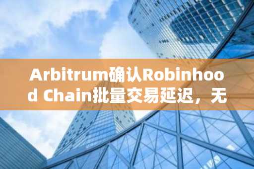 Arbitrum确认Robinhood Chain批量交易延迟，无停机