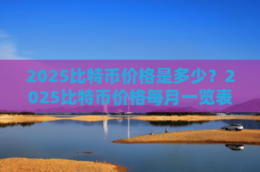 2025比特币价格是多少？2025比特币价格每月一览表