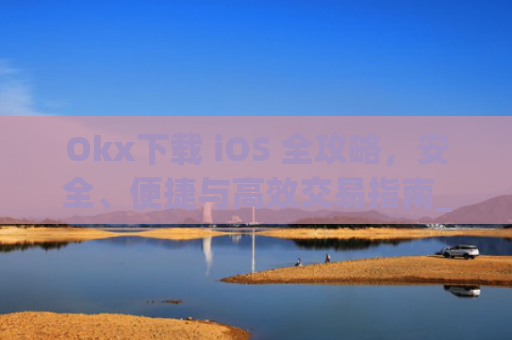 Okx下载 iOS 全攻略，安全、便捷与高效交易指南_okX下载ios