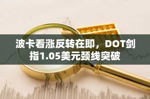 波卡看涨反转在即，DOT剑指1.05美元颈线突破