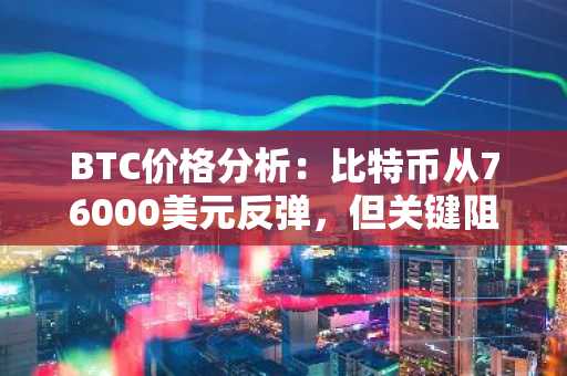 BTC价格分析：比特币从76000美元反弹，但关键阻力位仍在80000美元上方