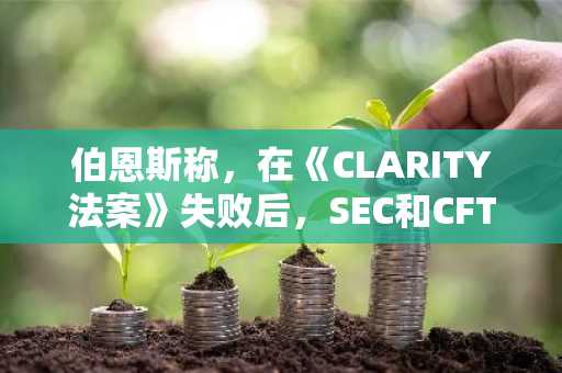 伯恩斯称，在《CLARITY法案》失败后，SEC和CFTC将加快加密监管规则
