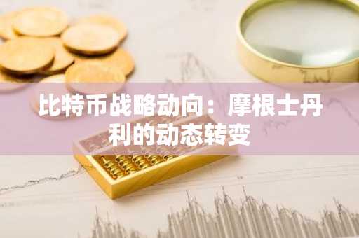 比特币战略动向：摩根士丹利的动态转变