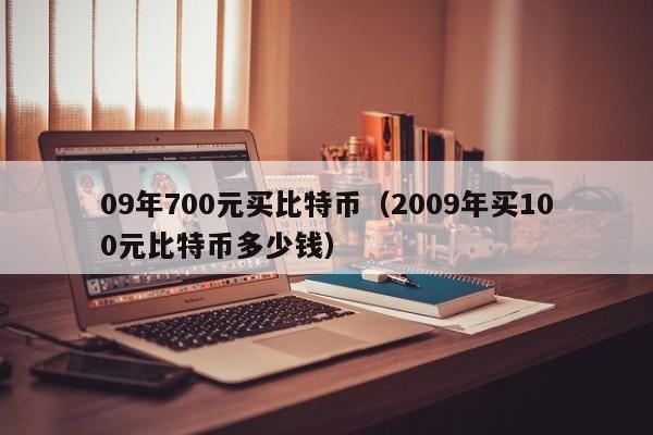 09年700元买比特币（2009年买100元比特币多少钱）
