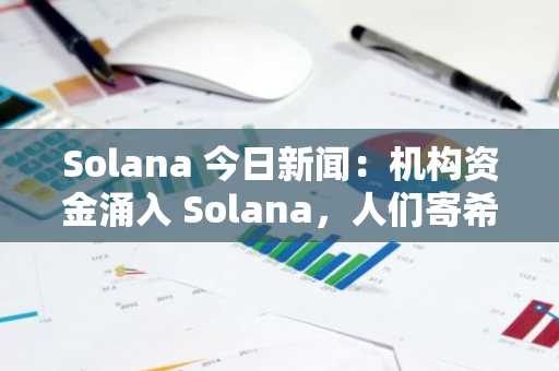 Solana 今日新闻：机构资金涌入 Solana，人们寄希望于模因币能实现 1000 倍增长