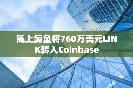 链上鲸鱼将760万美元LINK转入Coinbase