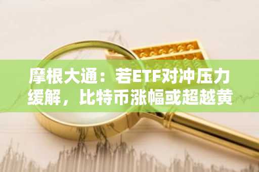 摩根大通：若ETF对冲压力缓解，比特币涨幅或超越黄金