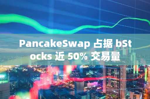 PancakeSwap 占据 bStocks 近 50% 交易量