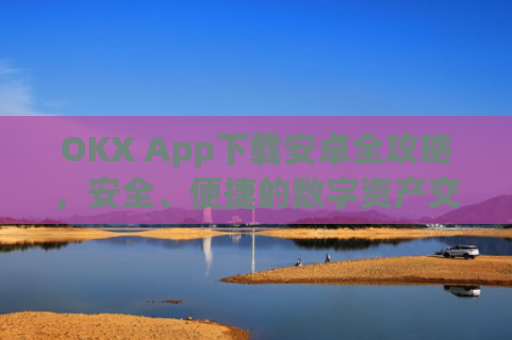 OKX App下载安卓全攻略，安全、便捷的数字资产交易指南_okex-android.apk.1.1.1