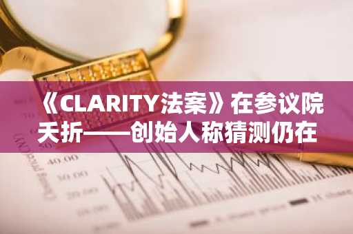 《CLARITY法案》在参议院夭折——创始人称猜测仍在继续