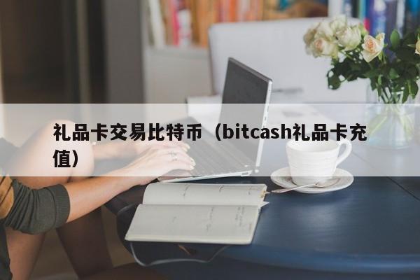 礼品卡交易比特币（bitcash礼品卡充值）