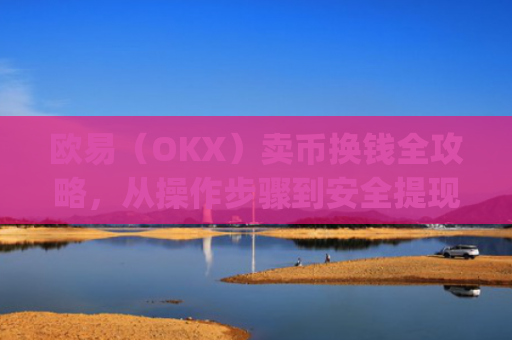 欧易（OKX）卖币换钱全攻略，从操作步骤到安全提现指南_