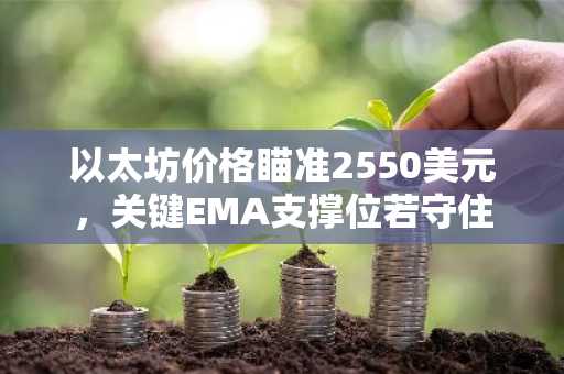 以太坊价格瞄准2550美元，关键EMA支撑位若守住
