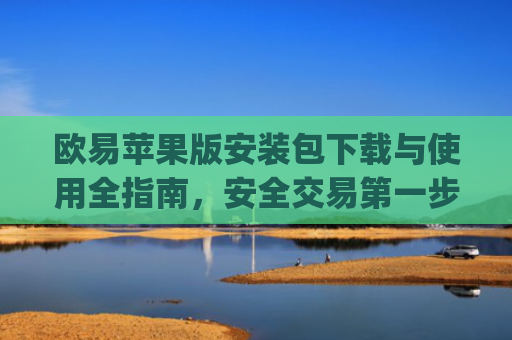 欧易苹果版安装包下载与使用全指南，安全交易第一步_