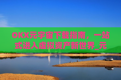 OKX元宇宙下载指南，一站式进入虚拟资产新世界_元宇宙app下载
