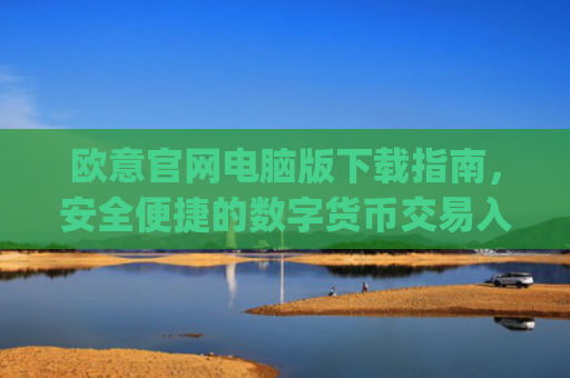 欧意官网电脑版下载指南，安全便捷的数字货币交易入口_
