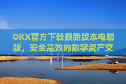 OKX官方下载最新版本电脑版，安全高效的数字资产交易指南_ok官网下载