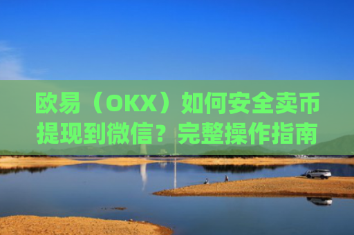 欧易（OKX）如何安全卖币提现到微信？完整操作指南与风险提示_