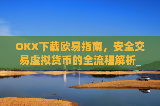 OKX下载欧易指南，安全交易虚拟货币的全流程解析_