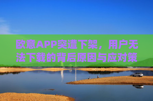 欧意APP突遭下架，用户无法下载的背后原因与应对策略_