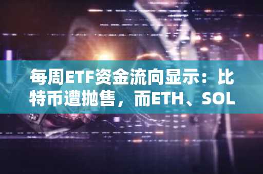 每周ETF资金流向显示：比特币遭抛售，而ETH、SOL和XRP获增持