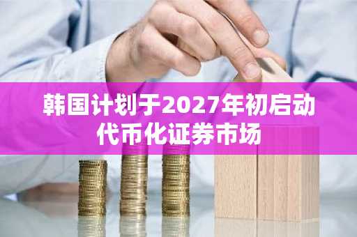 韩国计划于2027年初启动代币化证券市场
