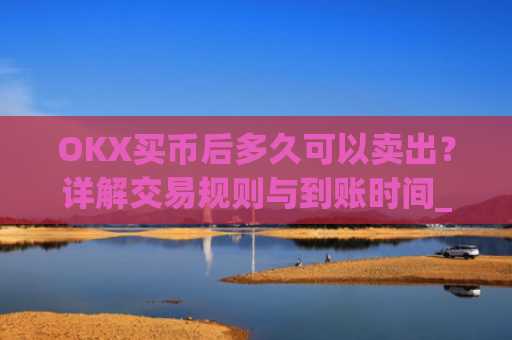 OKX买币后多久可以卖出？详解交易规则与到账时间_okex买币有手续费吗