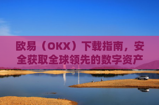 欧易（OKX）下载指南，安全获取全球领先的数字资产交易平台_欧交易所app下载安卓