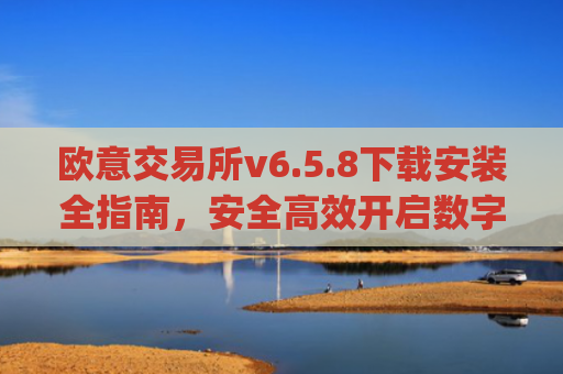 欧意交易所v6.5.8下载安装全指南，安全高效开启数字资产交易_