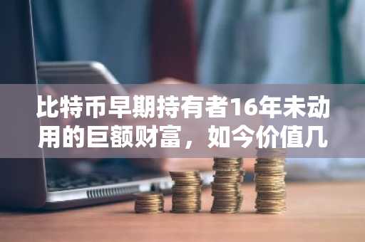 比特币早期持有者16年未动用的巨额财富，如今价值几何？