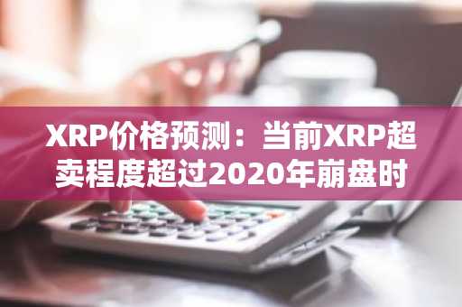 XRP价格预测：当前XRP超卖程度超过2020年崩盘时期