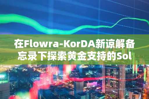 在Flowra-KorDA新谅解备忘录下探索黄金支持的Solana验证基础设施