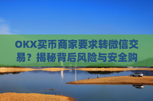 OKX买币商家要求转微信交易？揭秘背后风险与安全购币指南_okex买卖币有没有手续费