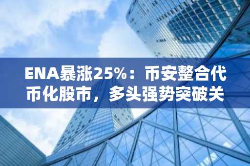 ENA暴涨25%：币安整合代币化股市，多头强势突破关键阻力