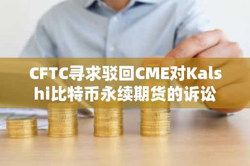 CFTC寻求驳回CME对Kalshi比特币永续期货的诉讼