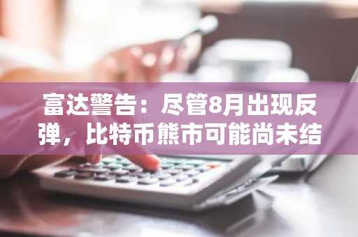 富达警告：尽管8月出现反弹，比特币熊市可能尚未结束