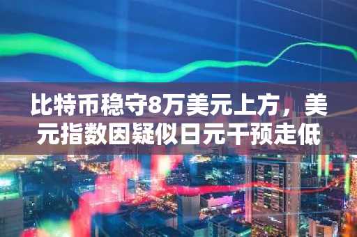 比特币稳守8万美元上方，美元指数因疑似日元干预走低