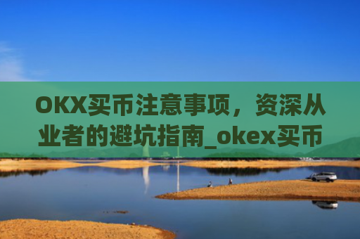 OKX买币注意事项，资深从业者的避坑指南_okex买币