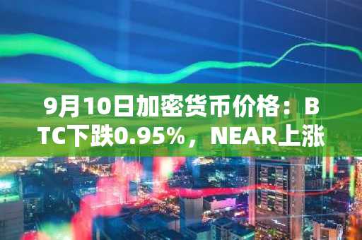 9月10日加密货币价格：BTC下跌0.95%，NEAR上涨6.39%
