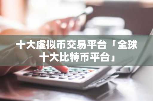十大虚拟币交易平台「全球十大比特币平台」