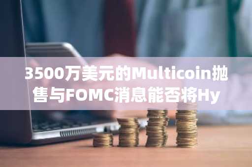 3500万美元的Multicoin抛售与FOMC消息能否将Hyperliquid价格压至70美元以下？