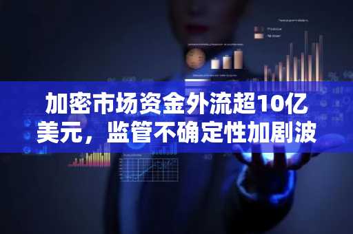 加密市场资金外流超10亿美元，监管不确定性加剧波动