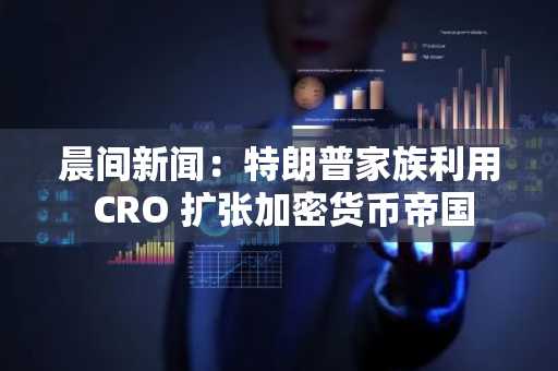 晨间新闻：特朗普家族利用 CRO 扩张加密货币帝国
