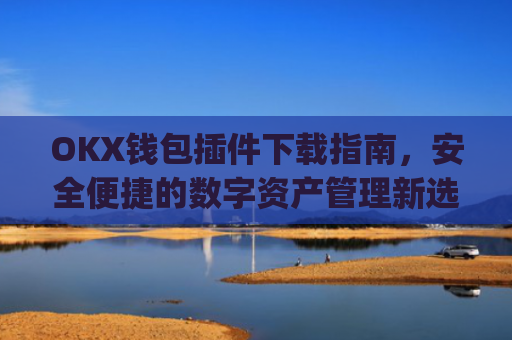 OKX钱包插件下载指南，安全便捷的数字资产管理新选择_ok钱包app