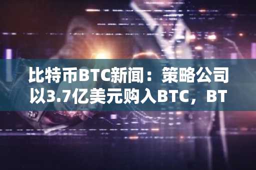 比特币BTC新闻：策略公司以3.7亿美元购入BTC，BTC自2025年以来首次站稳8万美元以上