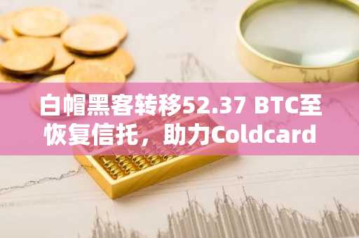 白帽黑客转移52.37 BTC至恢复信托，助力Coldcard漏洞资金追回