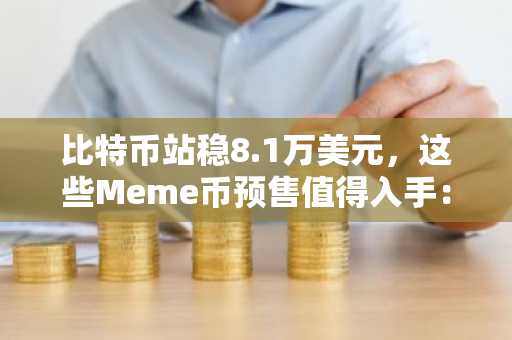 比特币站稳8.1万美元，这些Meme币预售值得入手：哪些项目展现出可验证的进展？