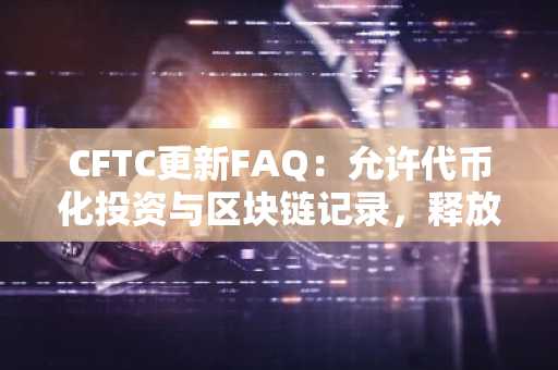 CFTC更新FAQ：允许代币化投资与区块链记录，释放合规新路径