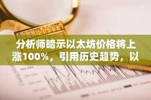 分析师暗示以太坊价格将上涨100%，引用历史趋势，以下是全部